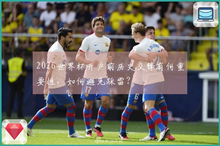 2026世界杯开户前历史交锋有何重要性，如何避免踩雷？