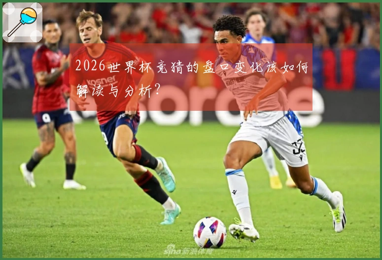 2026世界杯竞猜的盘口变化该如何解读与分析？