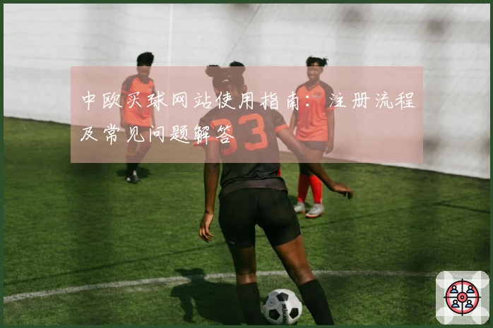 中欧买球网站使用指南：注册流程及常见问题解答