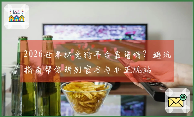 2026世界杯竞猜平台靠谱吗？避坑指南帮你辨别官方与非正规站