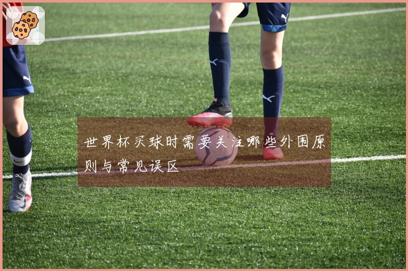 世界杯买球时需要关注哪些外围原则与常见误区