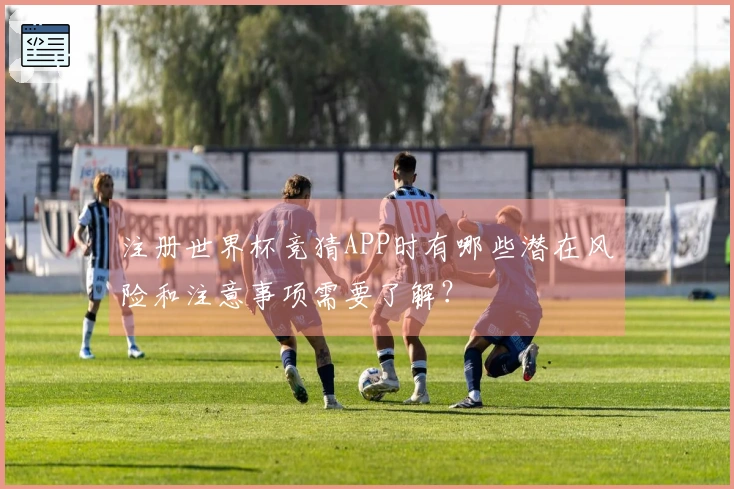 注册世界杯竞猜APP时有哪些潜在风险和注意事项需要了解？