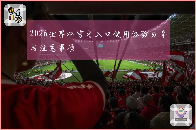 2026世界杯官方入口使用体验分享与注意事项