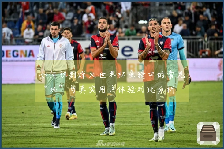 如何识别烽火世界杯竞猜中的常见“坑”与真实用户体验对比分析