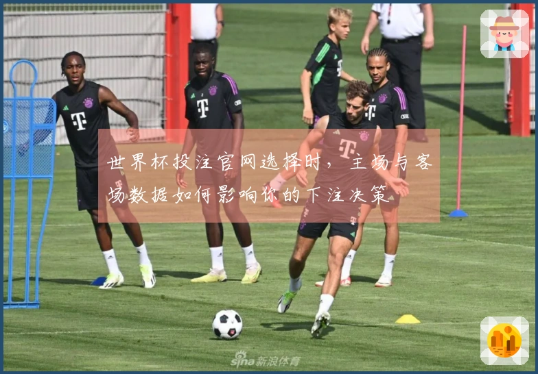 世界杯投注官网选择时，主场与客场数据如何影响你的下注决策