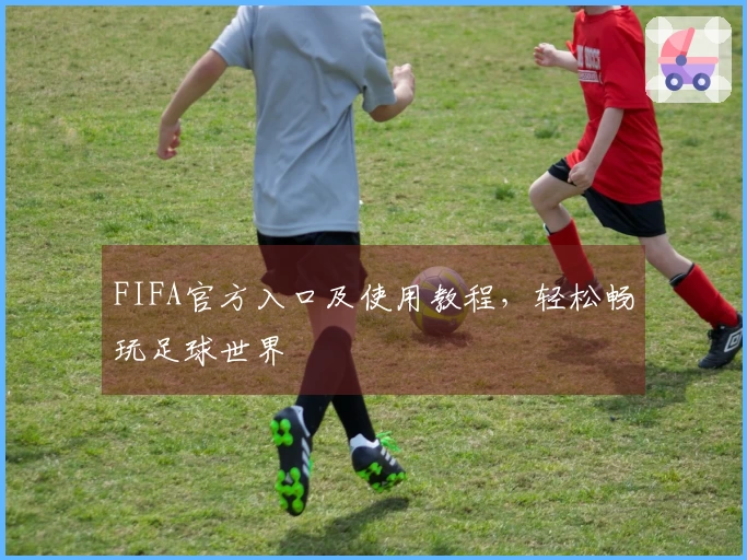 FIFA官方入口及使用教程，轻松畅玩足球世界
