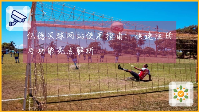 亿德买球网站使用指南：快速注册与功能亮点解析