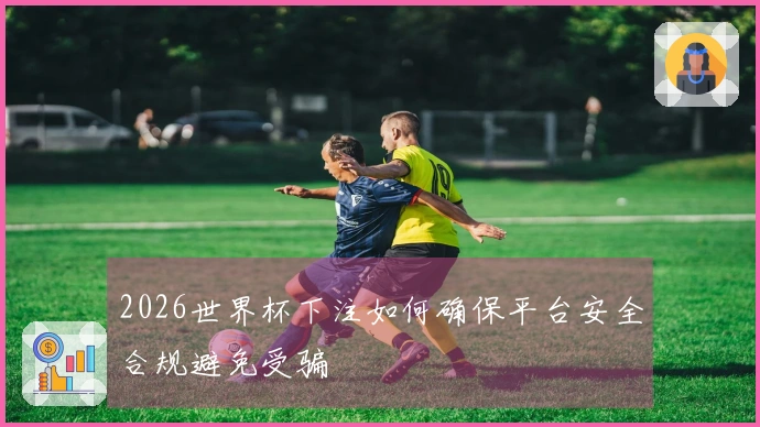 2026世界杯下注如何确保平台安全合规避免受骗