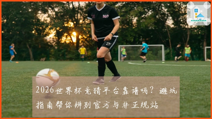 2026世界杯竞猜平台靠谱吗？避坑指南帮你辨别官方与非正规站