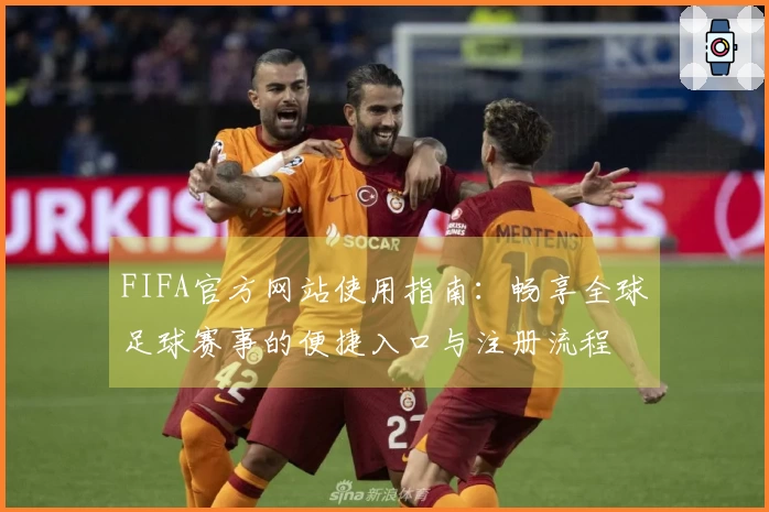 FIFA官方网站使用指南：畅享全球足球赛事的便捷入口与注册流程