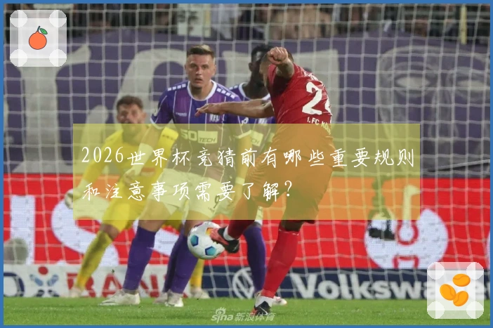 2026世界杯竞猜前有哪些重要规则和注意事项需要了解？
