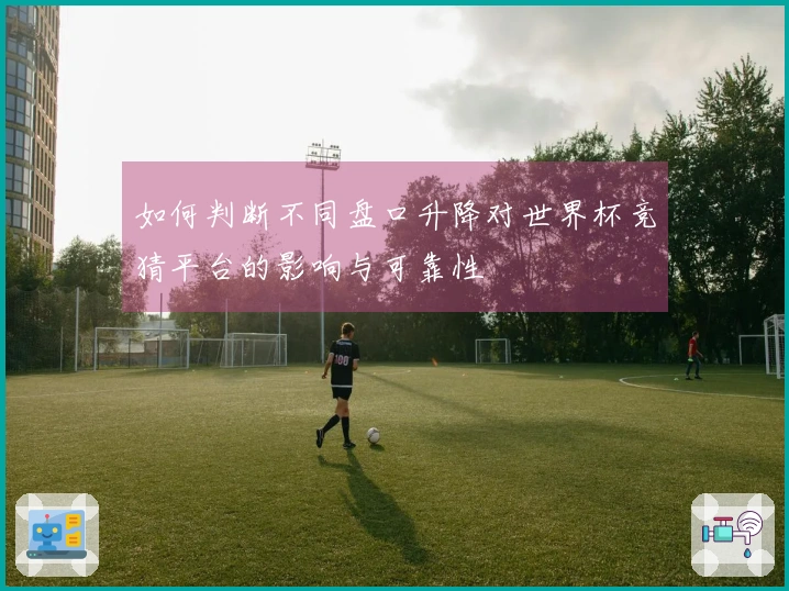 如何判断不同盘口升降对世界杯竞猜平台的影响与可靠性