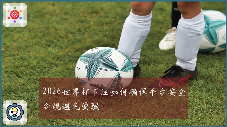 2026世界杯下注如何确保平台安全合规避免受骗
