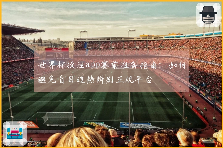 世界杯投注app赛前准备指南：如何避免盲目追热辨别正规平台
