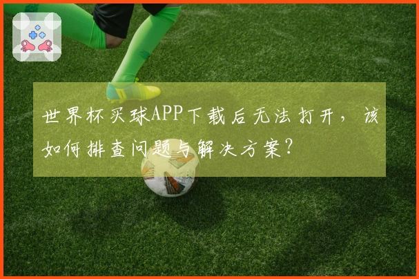 世界杯买球APP下载后无法打开，该如何排查问题与解决方案？