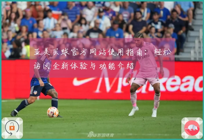 亚美买球官方网站使用指南：轻松访问全新体验与功能介绍