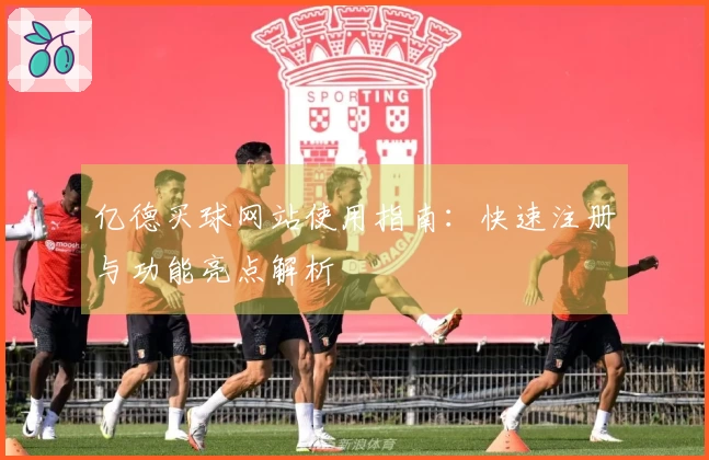 亿德买球网站使用指南：快速注册与功能亮点解析