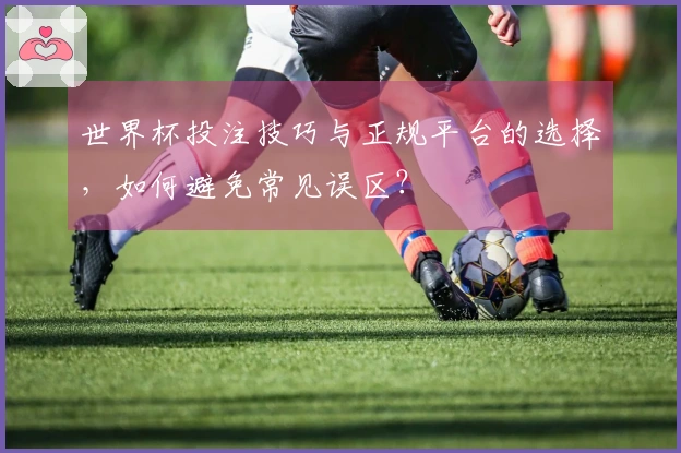 世界杯投注技巧与正规平台的选择，如何避免常见误区？
