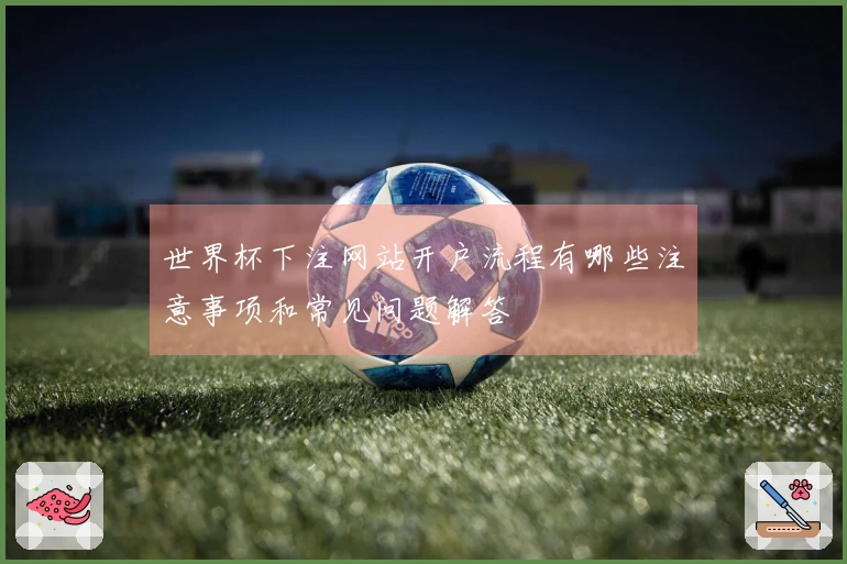 世界杯下注网站开户流程有哪些注意事项和常见问题解答