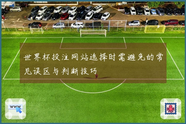 世界杯投注网站选择时需避免的常见误区与判断技巧