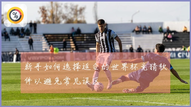 新手如何选择适合的世界杯竞猜软件以避免常见误区
