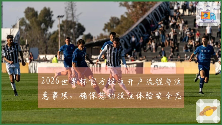 2026世界杯官方投注开户流程与注意事项，确保您的投注体验安全无忧