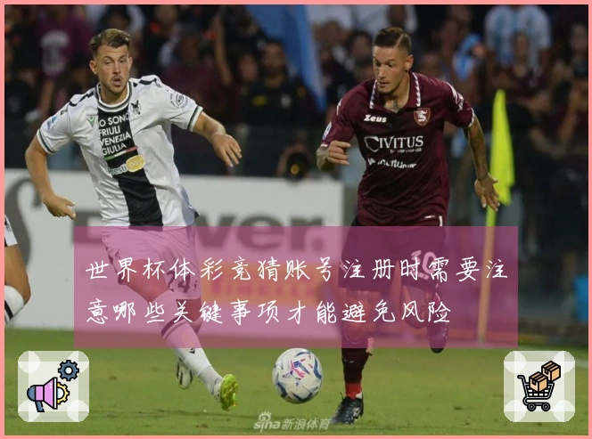 世界杯体彩竞猜账号注册时需要注意哪些关键事项才能避免风险