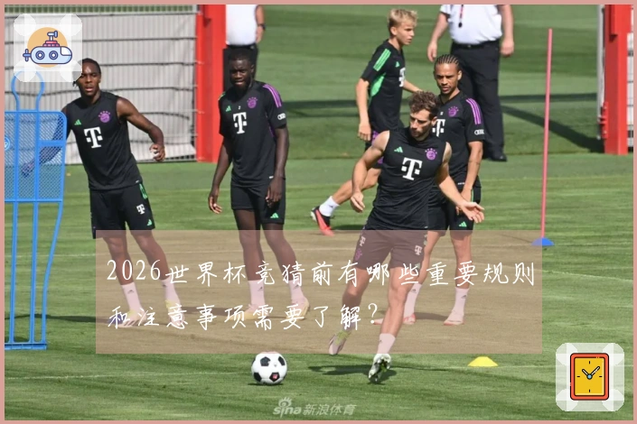 2026世界杯竞猜前有哪些重要规则和注意事项需要了解？