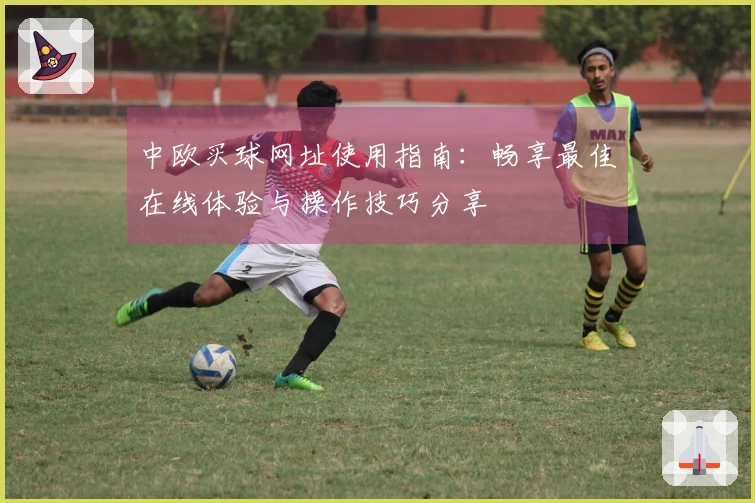 中欧买球网址使用指南：畅享最佳在线体验与操作技巧分享