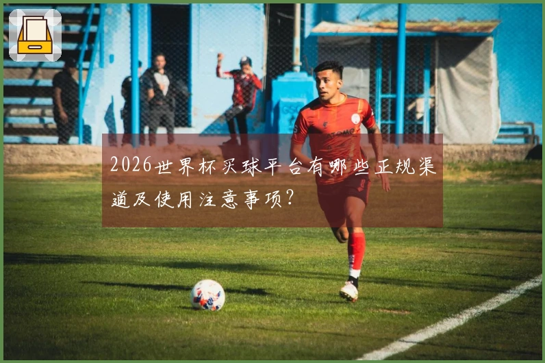 2026世界杯买球平台有哪些正规渠道及使用注意事项？