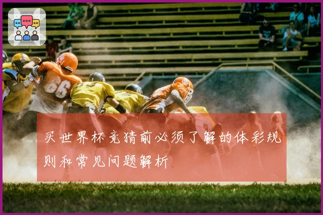 买世界杯竞猜前必须了解的体彩规则和常见问题解析