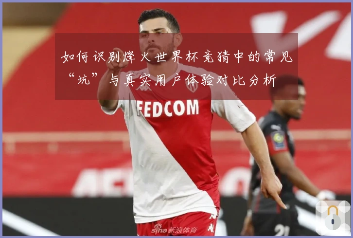 如何识别烽火世界杯竞猜中的常见“坑”与真实用户体验对比分析