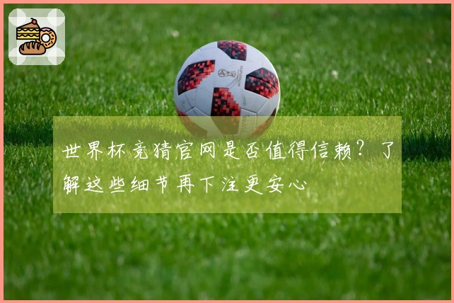 世界杯竞猜官网是否值得信赖？了解这些细节再下注更安心