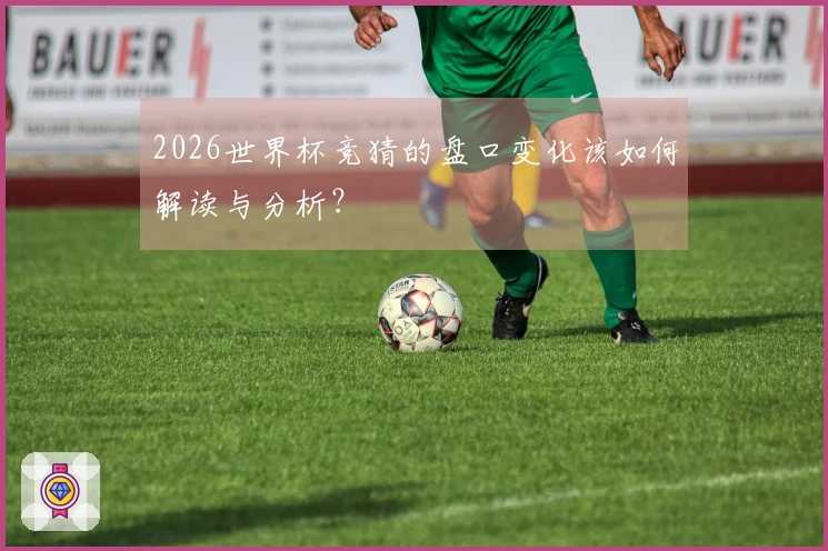 2026世界杯竞猜的盘口变化该如何解读与分析？