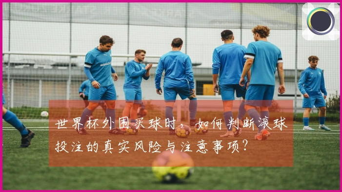 世界杯外围买球时,如何判断滚球投注的真实风险与注意事项?