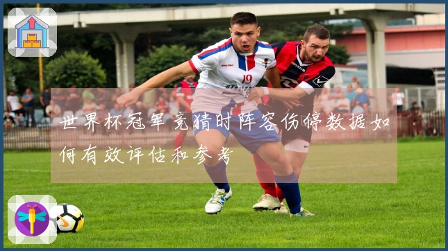 世界杯冠军竞猜时阵容伤停数据如何有效评估和参考